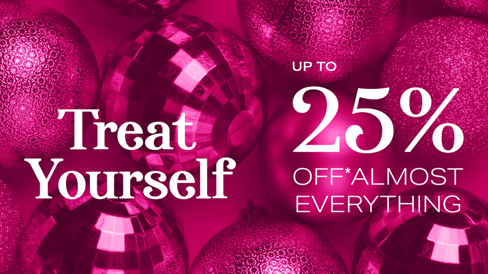 Pink holiday-themed background with shiny ornaments and text: 'Treat Yourself' and 'Up to 25% off* almost everything.'