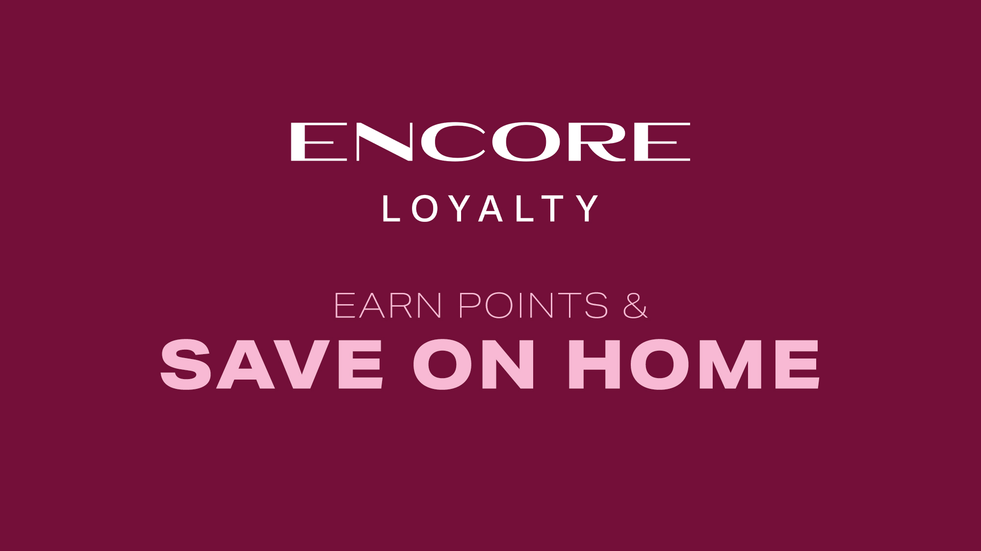 Maroon background with text promoting 'ENCORE Loyalty,' encouraging users to 'Earn Points & Save on Home.'