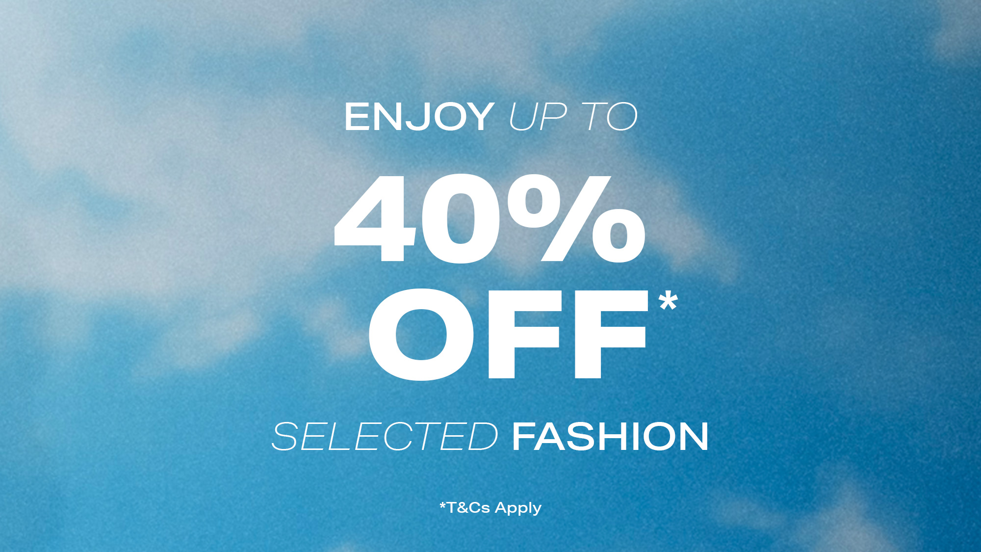 Text on a blue sky background: 'Enjoy up to 40% off selected fashion. *T&Cs Apply.'